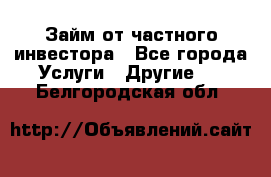 Займ от частного инвестора - Все города Услуги » Другие   . Белгородская обл.